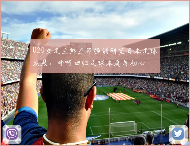 U20女足主帅王军强调研究日本足球发展，呼吁回归足球本质与初心