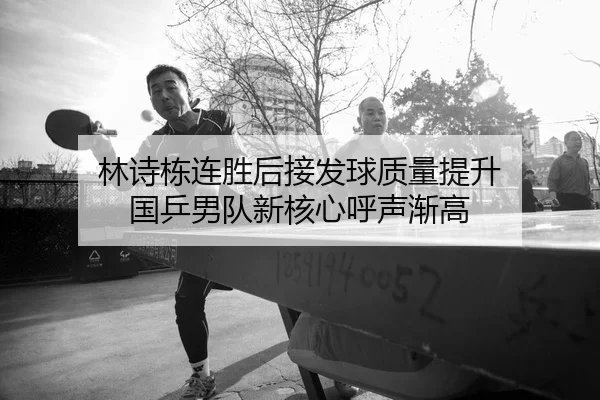 林诗栋连胜后接发球质量提升 国乒男队新核心呼声渐高