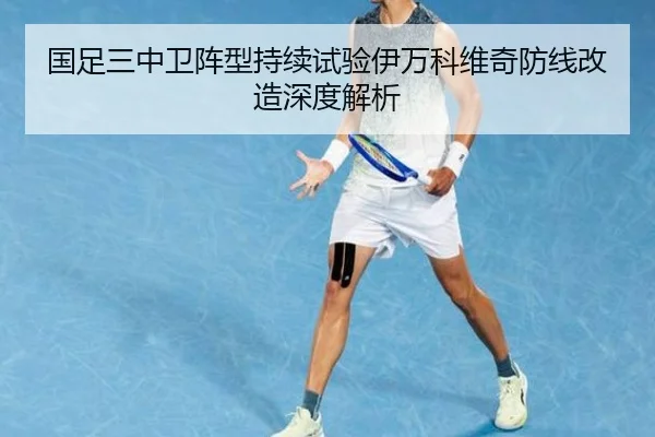 国足三中卫阵型持续试验伊万科维奇防线改造深度解析